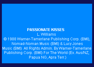 PASSIONATE KISSES
L.Williams
1988 Warner-Tamerlane Publishing Corp. (BMI),
Nomad-Noman Music (BMI) 8g Luchones

Music (BMI) All Rights Admin. By Warner-Tamerlane
Publishing Corp. (BMI) ForThe World (Ex. AusINZ,

Papua NG,Apra Terr.)