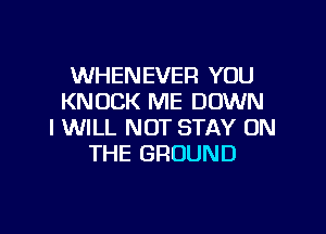 WHENEVER YOU
KNOCK ME DOWN

I WILL NOT STAY ON
THE GROUND
