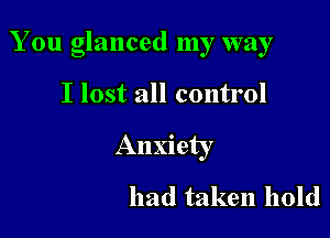 You glanced my way

I lost all control
Anxiety
had taken hold