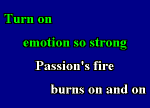 Turn on

emotion so strong

Passion's fire

burns on and 011