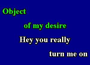 Object

of my desire

Hey you really

turn me on