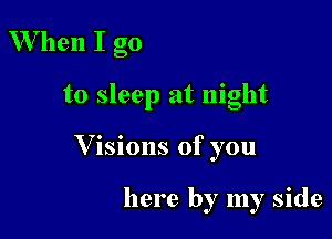 When I go

to sleep at night

V isions of you

here by my side