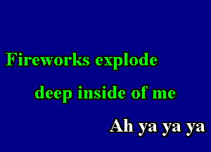 Fireworks explode

deep inside of me

All ya ya ya