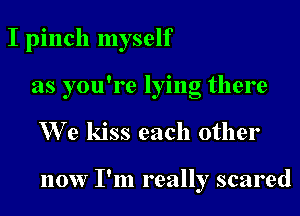 I pinch myself
as you're lying there

We kiss each other

now I'm really scared