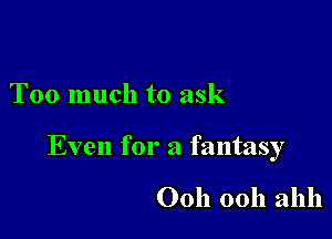 Too much to ask

Even for a fantasy

Ooh 0011 211111