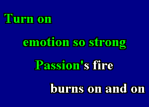 Turn on

emotion so strong

Passion's fire

burns on and 011