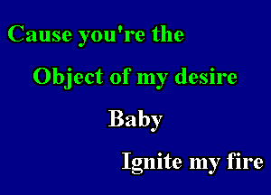 Cause you're the

Object of my desire
Baby

Ignite my fire