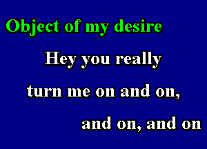 Object of my desire

Hey you really
turn me on and on,

and on, and 011