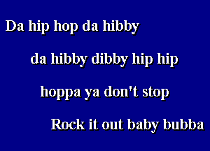 Da hip hop da hibby

da hibby dibby hip hip

hoppa ya don't stop

Rock it out baby bubba