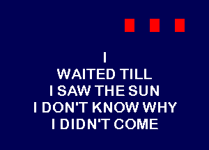 l
WAITED TILL

I SAW THE SUN
I DON'T KNOW WHY
I DIDN'T COME