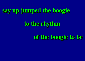 say up jumped the boogie

to the rhythm

of the boogie to be