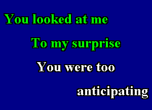 You looked at me

To my surprise

You were too

ant1c1pat1ng