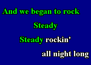 And we began to rock

Steady

Steady rockin'

all night long