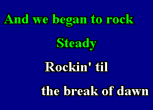 And we began to rock

Steady
Rockin' til

the break of dawn