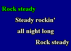 Rock steady
Steady rockin'

all night long

Rock steady