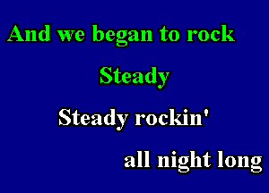 And we began to rock

Steady

Steady rockin'

all night long