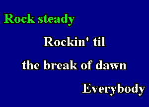 Rock steady

Rockin' til
the break of dawn

Everybody