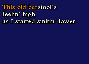 This old barstool's
feelin' high
as I started sinkin' lower
