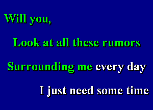 Will you,

Look at all these rumors

Surrounding me every day

I just need some time