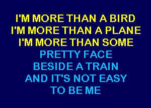 I'M MORETHAN A BIRD
I'M MORETHAN A PLANE
I'M MORETHAN SOME
PRETTY FACE
BESIDEATRAIN
AND IT'S NOT EASY
TO BE ME