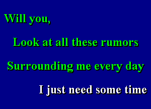 Will you,

Look at all these rumors

Surrounding me every day

I just need some time