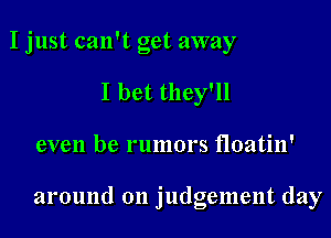 I just can't get away
I bet they'll

even be rumors floatin'

around on judgement day