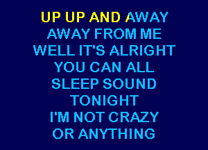 UP UP AND AWAY
AWAY FROM ME
WELL IT'S ALRIGHT
YOU CAN ALL
SLEEP SOUND
TONIGHT

I'M NOT CRAZY
OR ANYTHING l
