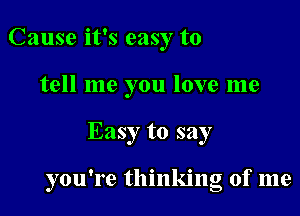 Cause it's easy to
tell me you love me

Easy to say

you're thinking of me
