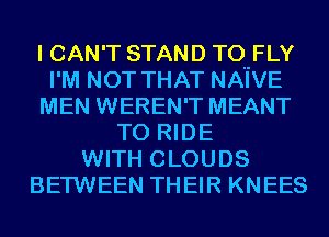 I CAN'T STAND TOHFLY
I'M NOT THAT NAIVE
MEN WEREN'T MEANT
TO RIDE
WITH CLOUDS
BETWEEN THEIR KNEES