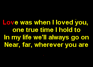 Love was when I loved you,
one true time I hold to

In my life we'll always go on

Near, far, wherever you are