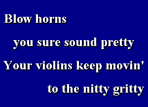 Blow horns
you sure sound pretty
Your violins keep movin'

t0 the nitty gritty