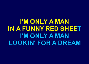 I'M ONLYAMAN
IN A FUNNY RED SHEET

I'M ONLY A MAN
LOOKIN' FOR A DREAM