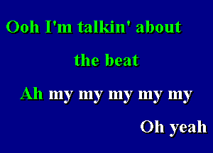 Ooh I'm talkin' about

the beat

All my my my my my

Oh yeah