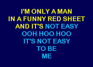 I'M ONLY A MAN
IN A FUNNY RED SHEET
AND IT'S NOT EASY

OOH H00 H00
IT'S NOT EASY
TO BE
ME