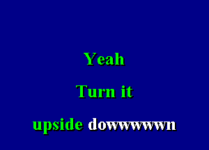 Y eah

Turn it

upside (lomwwwn