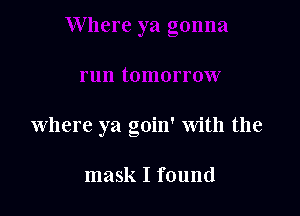 where ya goin' with the

mask I found