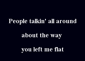 People talkin' all around

about the way

you left me flat