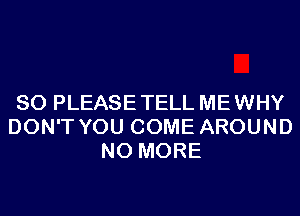 SO PLEASETELL MEWHY
DON'T YOU COME AROUND
NO MORE