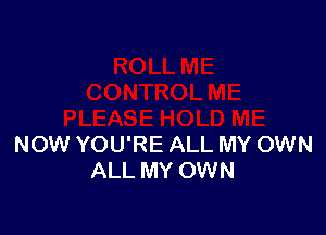 NOW YOU'RE ALL MY OWN
ALL MY OWN