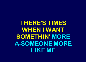 THERE'S TIMES
WHEN IWANT
SOMETHIN' MORE
ASOMEONEMORE

LIKE ME I