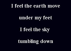 I feel the earth move

under my feet

I feel the sky

tumbling down