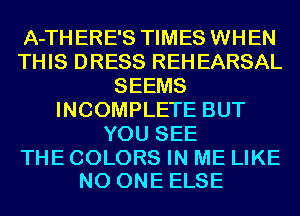 A-TH ERE'S TIMES WHEN
THIS DRESS REH EARSAL
SEEMS
INCOMPLETE BUT
YOU SEE

THE COLORS IN ME LIKE
NO ONE ELSE