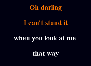 011 darling

I can't stand it
When you look at me

that way