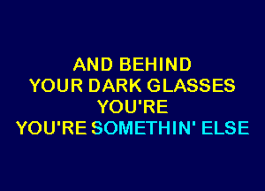 AND BEHIND
YOUR DARK GLASSES
YOU'RE
YOU'RE SOMETHIN' ELSE