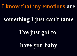 I know that my emotions are
something I just can't tame
I've just got to

have you baby