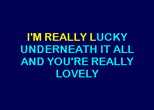 I'M REALLY LUCKY
UNDERNEATH IT ALL

AND YOU'RE REALLY
LOVELY