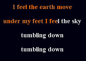 I feel the earth move
under my feet I feel the sky
tumbling down

tumbling down