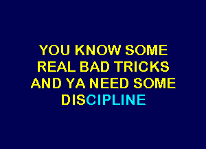 YOU KNOW SOME
REAL BAD TRICKS

AND YA NEED SOME
DISCIPLINE