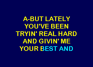 A-BUT LATELY
YOU'VE BEEN

TRYIN' REAL HARD
AND GIVIN' ME
YOUR BEST AND