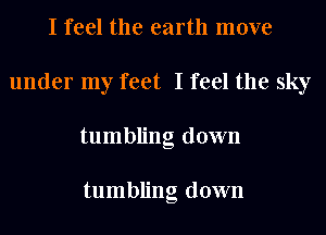 I feel the earth move
under my feet I feel the sky
tumbling down

tumbling down